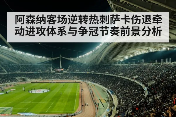 阿森纳客场逆转热刺萨卡伤退牵动进攻体系与争冠节奏前景分析