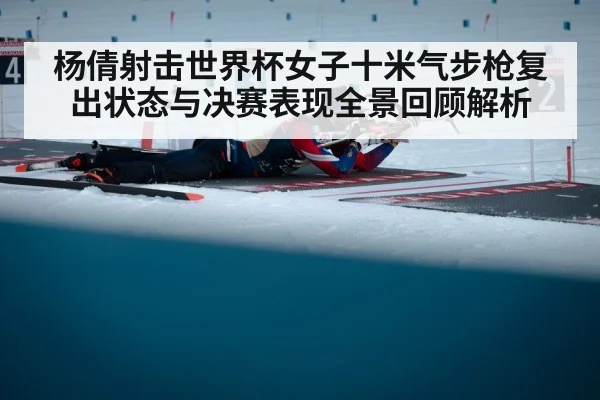 杨倩射击世界杯女子十米气步枪复出状态与决赛表现全景回顾解析
