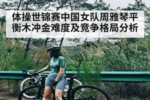 体操世锦赛中国女队周雅琴平衡木冲金难度及竞争格局分析