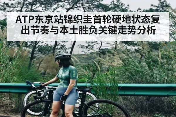 ATP东京站锦织圭首轮硬地状态复出节奏与本土胜负关键走势分析