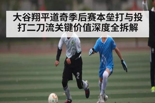 大谷翔平道奇季后赛本垒打与投打二刀流关键价值深度全拆解