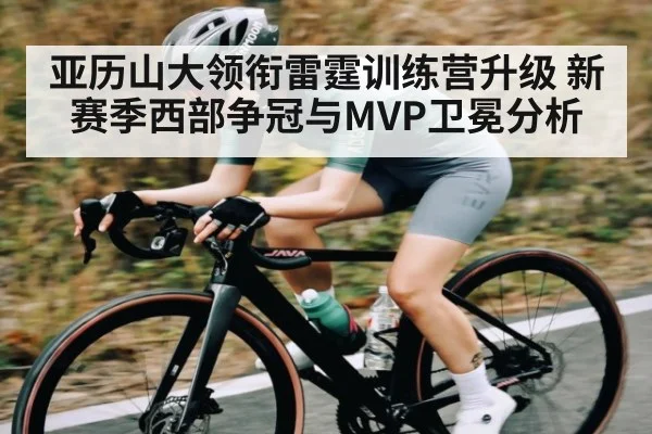 亚历山大领衔雷霆训练营升级 新赛季西部争冠与MVP卫冕分析