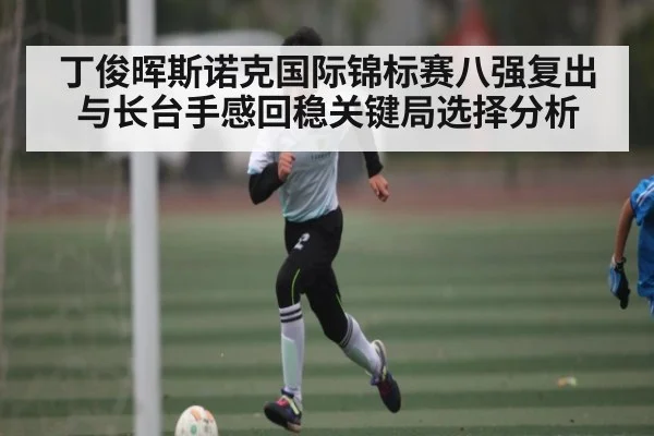 丁俊晖斯诺克国际锦标赛八强复出与长台手感回稳关键局选择分析