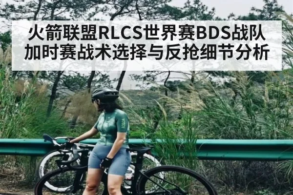 火箭联盟RLCS世界赛BDS战队加时赛战术选择与反抢细节分析